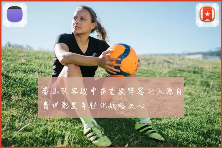 泰山队客战申花首发阵容七人源自青训彰显年轻化战略决心