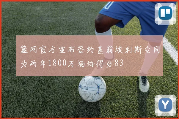 篮网官方宣布签约基翁埃利斯合同为两年1800万场均得分83