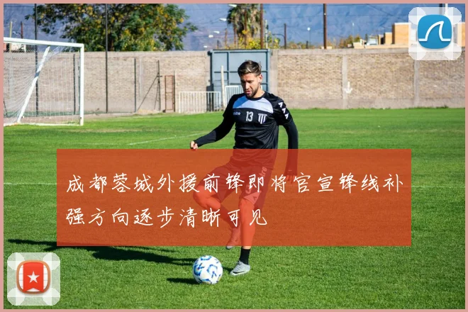 成都蓉城外援前锋即将官宣锋线补强方向逐步清晰可见