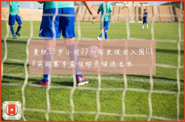 曼联15岁小将JJ加布里埃尔入围U18英超赛季最佳球员候选名单