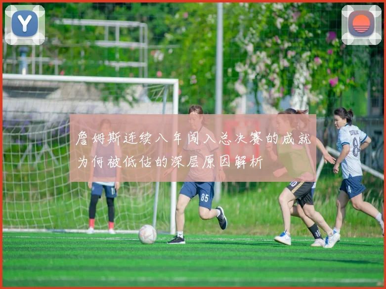 詹姆斯连续八年闯入总决赛的成就为何被低估的深层原因解析