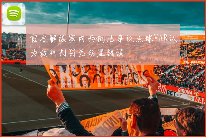 官方解读塞内西倒地争议点球VAR认为裁判判罚无明显错误