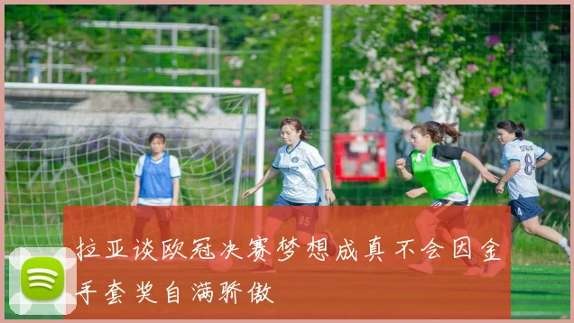 拉亚谈欧冠决赛梦想成真不会因金手套奖自满骄傲