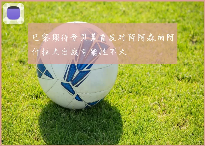 巴黎期待登贝莱首发对阵阿森纳阿什拉夫出战可能性不大