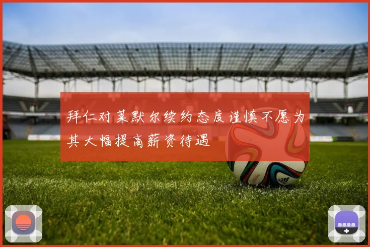 拜仁对莱默尔续约态度谨慎不愿为其大幅提高薪资待遇